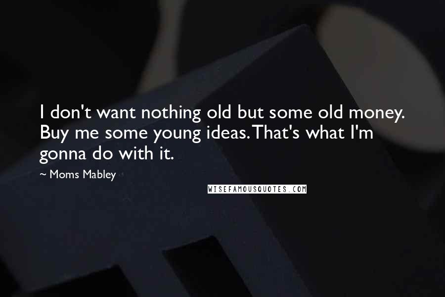 Moms Mabley Quotes: I don't want nothing old but some old money. Buy me some young ideas. That's what I'm gonna do with it.