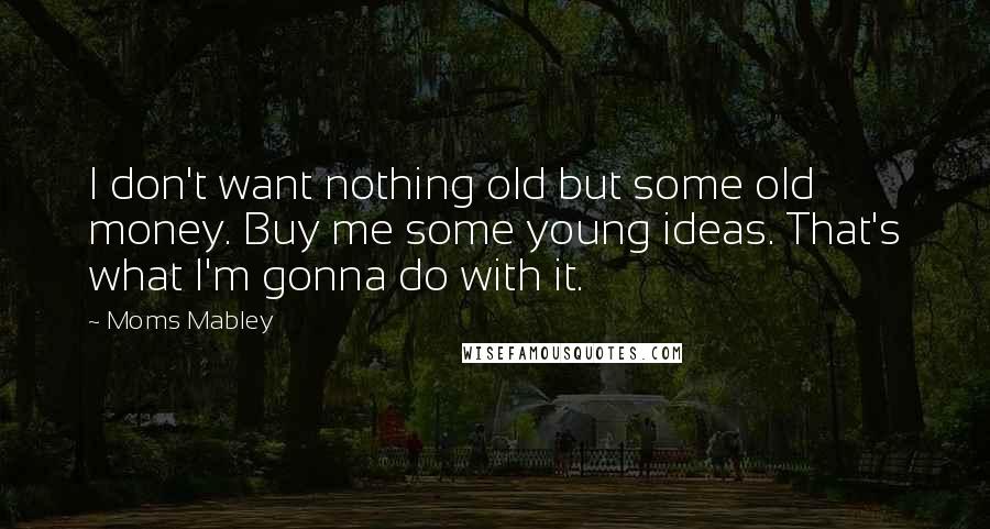 Moms Mabley Quotes: I don't want nothing old but some old money. Buy me some young ideas. That's what I'm gonna do with it.