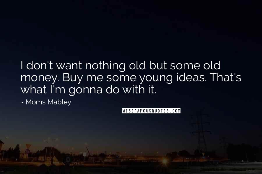 Moms Mabley Quotes: I don't want nothing old but some old money. Buy me some young ideas. That's what I'm gonna do with it.