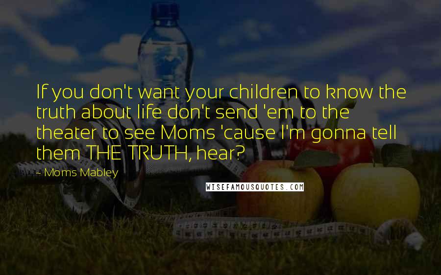 Moms Mabley Quotes: If you don't want your children to know the truth about life don't send 'em to the theater to see Moms 'cause I'm gonna tell them THE TRUTH, hear?