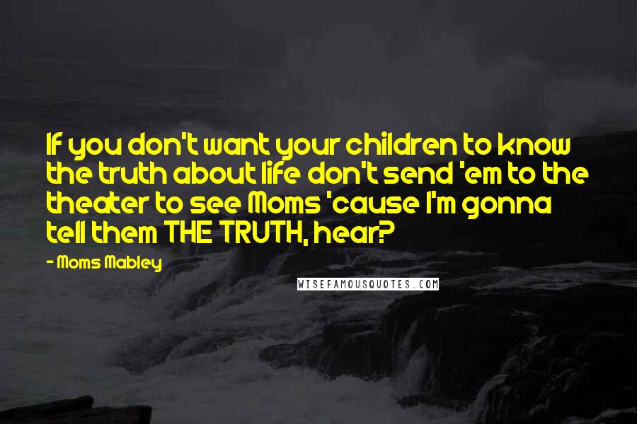 Moms Mabley Quotes: If you don't want your children to know the truth about life don't send 'em to the theater to see Moms 'cause I'm gonna tell them THE TRUTH, hear?