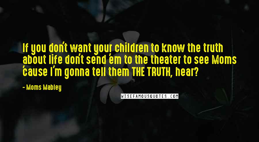 Moms Mabley Quotes: If you don't want your children to know the truth about life don't send 'em to the theater to see Moms 'cause I'm gonna tell them THE TRUTH, hear?