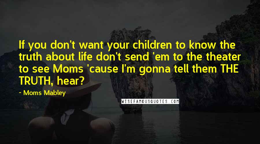 Moms Mabley Quotes: If you don't want your children to know the truth about life don't send 'em to the theater to see Moms 'cause I'm gonna tell them THE TRUTH, hear?