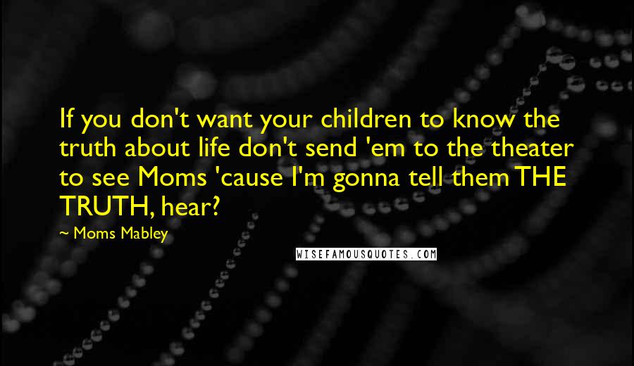 Moms Mabley Quotes: If you don't want your children to know the truth about life don't send 'em to the theater to see Moms 'cause I'm gonna tell them THE TRUTH, hear?