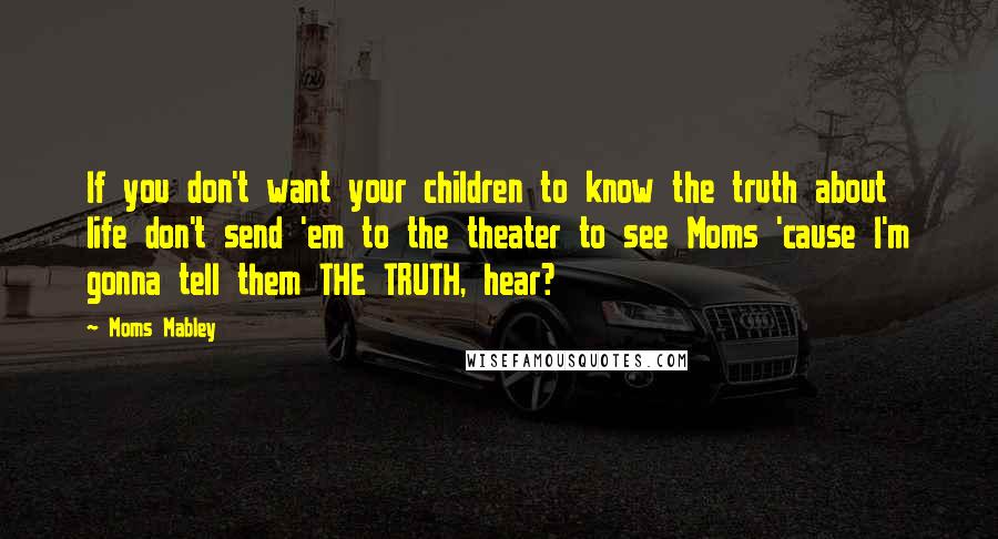 Moms Mabley Quotes: If you don't want your children to know the truth about life don't send 'em to the theater to see Moms 'cause I'm gonna tell them THE TRUTH, hear?