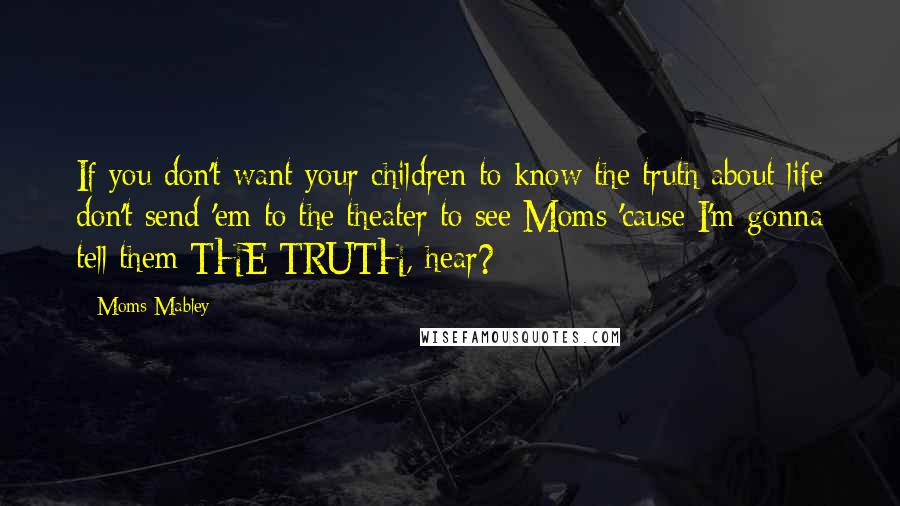 Moms Mabley Quotes: If you don't want your children to know the truth about life don't send 'em to the theater to see Moms 'cause I'm gonna tell them THE TRUTH, hear?