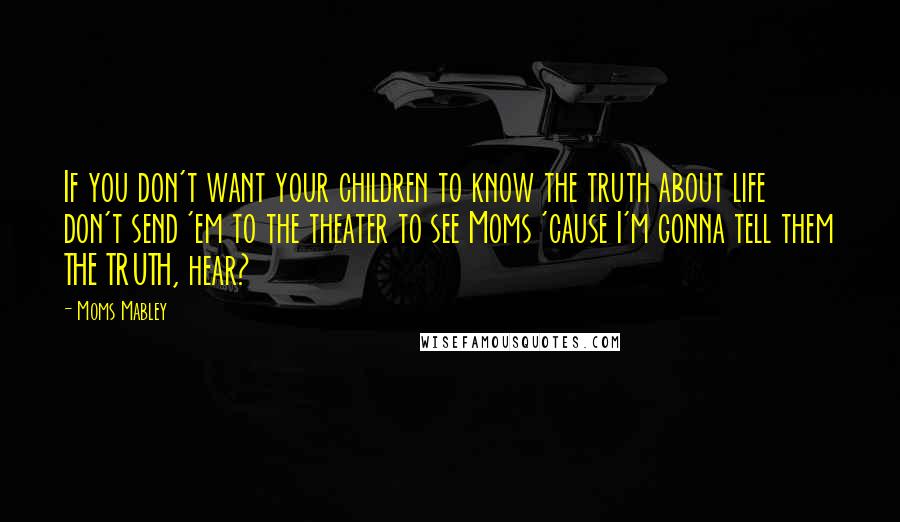 Moms Mabley Quotes: If you don't want your children to know the truth about life don't send 'em to the theater to see Moms 'cause I'm gonna tell them THE TRUTH, hear?