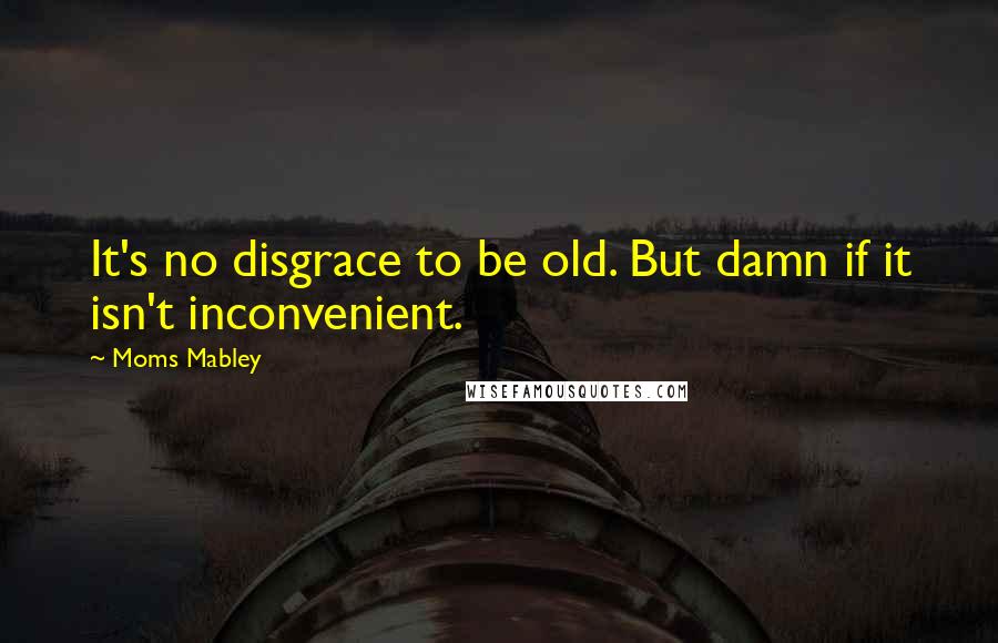Moms Mabley Quotes: It's no disgrace to be old. But damn if it isn't inconvenient.