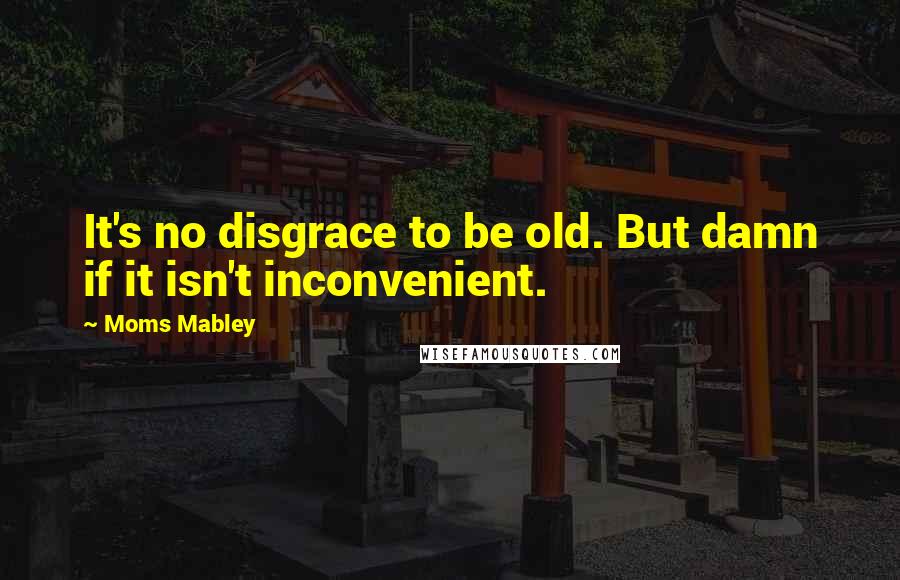 Moms Mabley Quotes: It's no disgrace to be old. But damn if it isn't inconvenient.