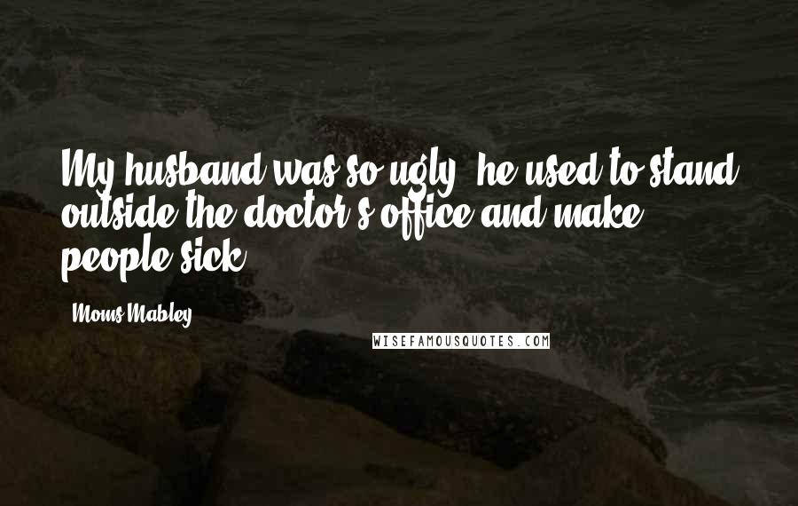 Moms Mabley Quotes: My husband was so ugly, he used to stand outside the doctor's office and make people sick.