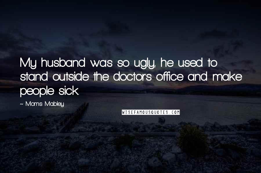 Moms Mabley Quotes: My husband was so ugly, he used to stand outside the doctor's office and make people sick.