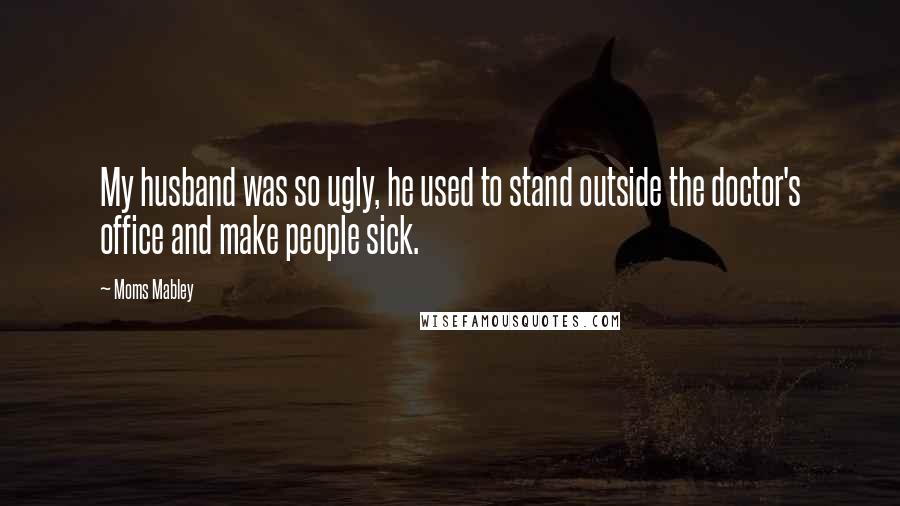 Moms Mabley Quotes: My husband was so ugly, he used to stand outside the doctor's office and make people sick.