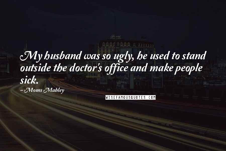 Moms Mabley Quotes: My husband was so ugly, he used to stand outside the doctor's office and make people sick.