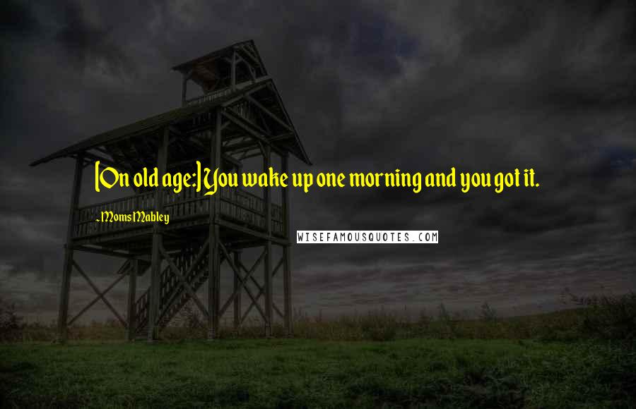 Moms Mabley Quotes: [On old age:] You wake up one morning and you got it.