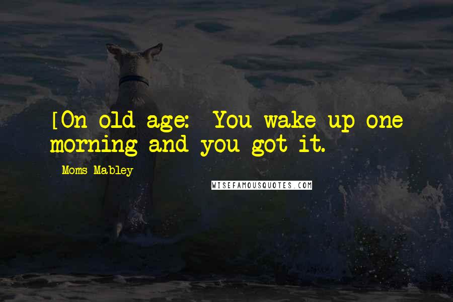Moms Mabley Quotes: [On old age:] You wake up one morning and you got it.