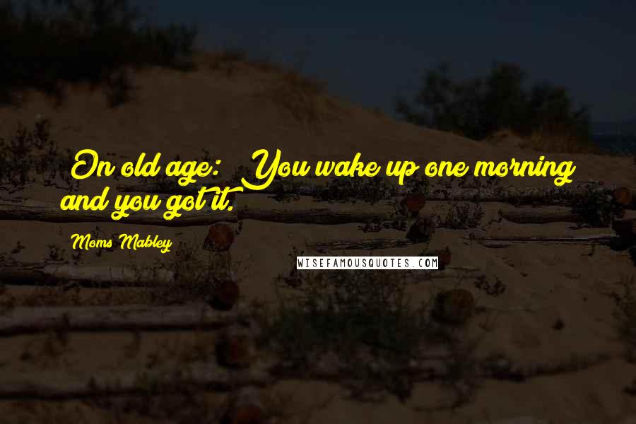 Moms Mabley Quotes: [On old age:] You wake up one morning and you got it.