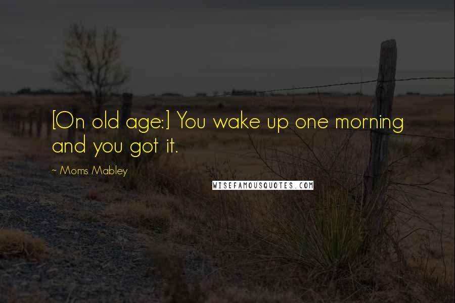 Moms Mabley Quotes: [On old age:] You wake up one morning and you got it.