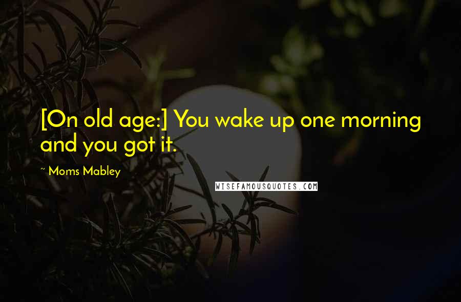 Moms Mabley Quotes: [On old age:] You wake up one morning and you got it.