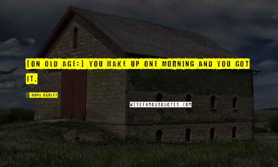 Moms Mabley Quotes: [On old age:] You wake up one morning and you got it.