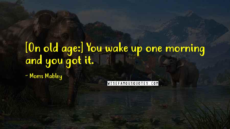 Moms Mabley Quotes: [On old age:] You wake up one morning and you got it.