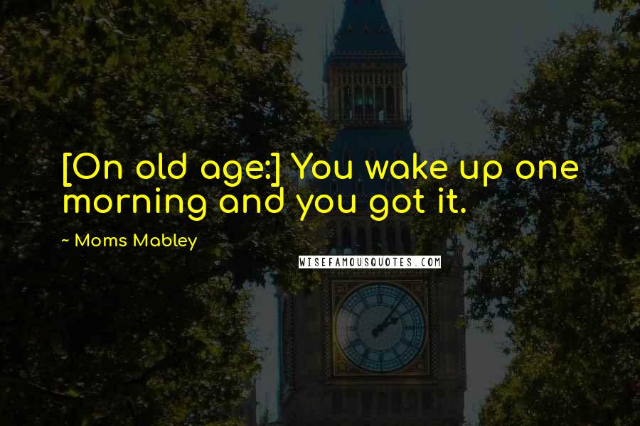 Moms Mabley Quotes: [On old age:] You wake up one morning and you got it.