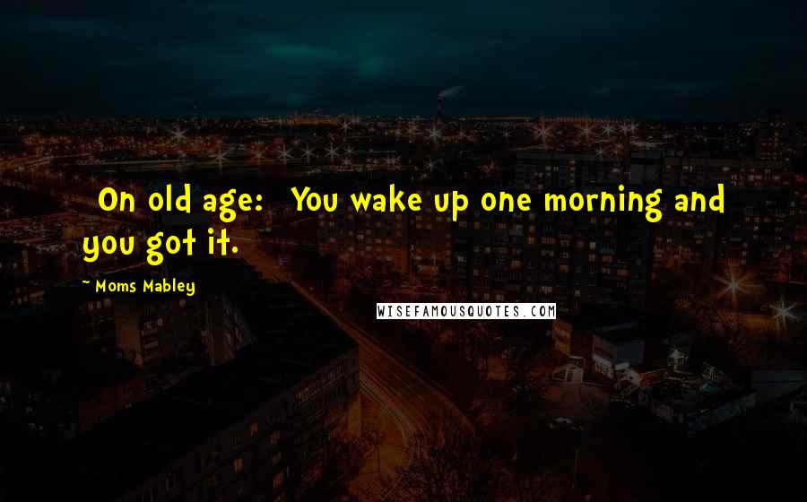 Moms Mabley Quotes: [On old age:] You wake up one morning and you got it.
