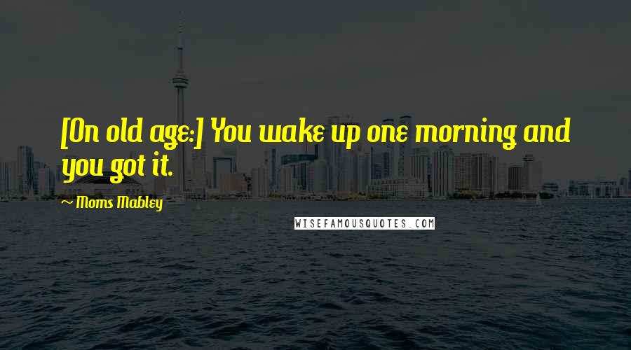 Moms Mabley Quotes: [On old age:] You wake up one morning and you got it.