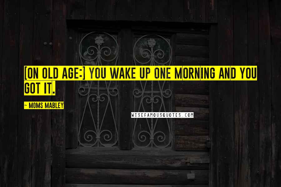 Moms Mabley Quotes: [On old age:] You wake up one morning and you got it.