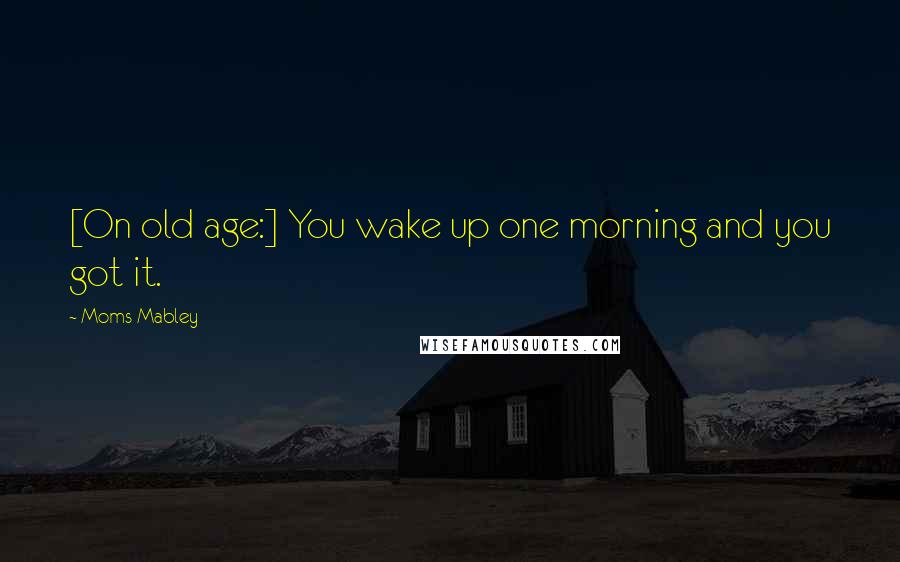 Moms Mabley Quotes: [On old age:] You wake up one morning and you got it.