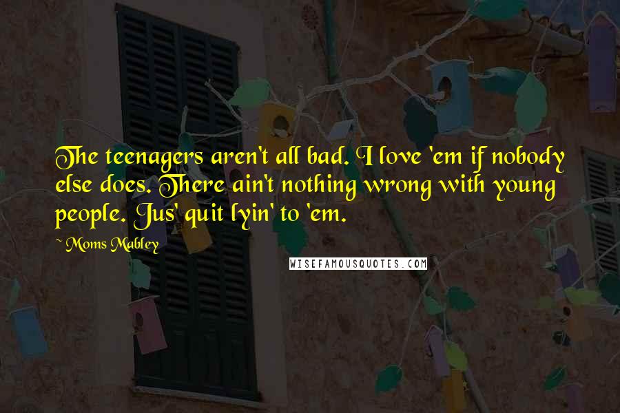 Moms Mabley Quotes: The teenagers aren't all bad. I love 'em if nobody else does. There ain't nothing wrong with young people. Jus' quit lyin' to 'em.