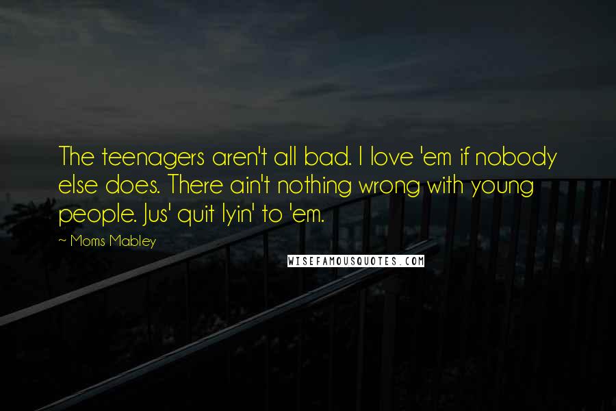 Moms Mabley Quotes: The teenagers aren't all bad. I love 'em if nobody else does. There ain't nothing wrong with young people. Jus' quit lyin' to 'em.