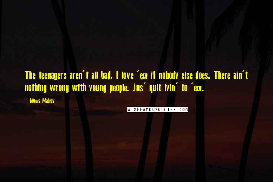 Moms Mabley Quotes: The teenagers aren't all bad. I love 'em if nobody else does. There ain't nothing wrong with young people. Jus' quit lyin' to 'em.