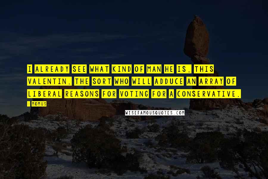 Momus Quotes: I already see what kind of man he is, this Valentin. The sort who will adduce an array of liberal reasons for voting for a conservative.