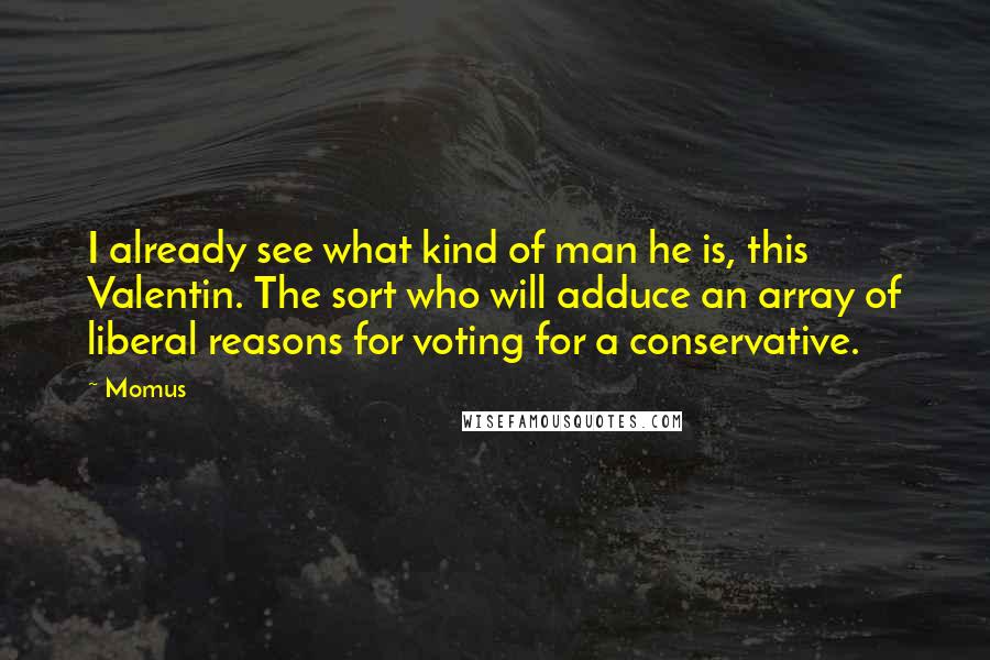 Momus Quotes: I already see what kind of man he is, this Valentin. The sort who will adduce an array of liberal reasons for voting for a conservative.