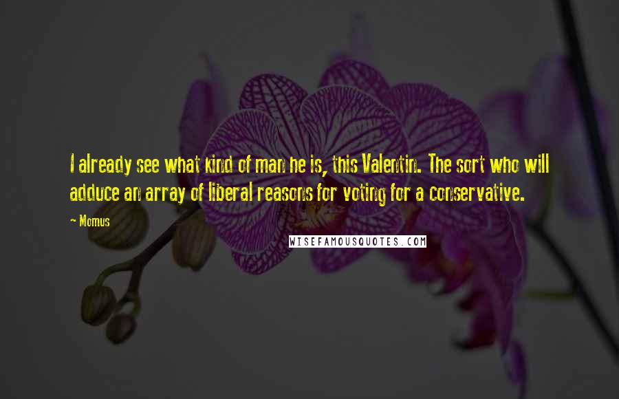 Momus Quotes: I already see what kind of man he is, this Valentin. The sort who will adduce an array of liberal reasons for voting for a conservative.