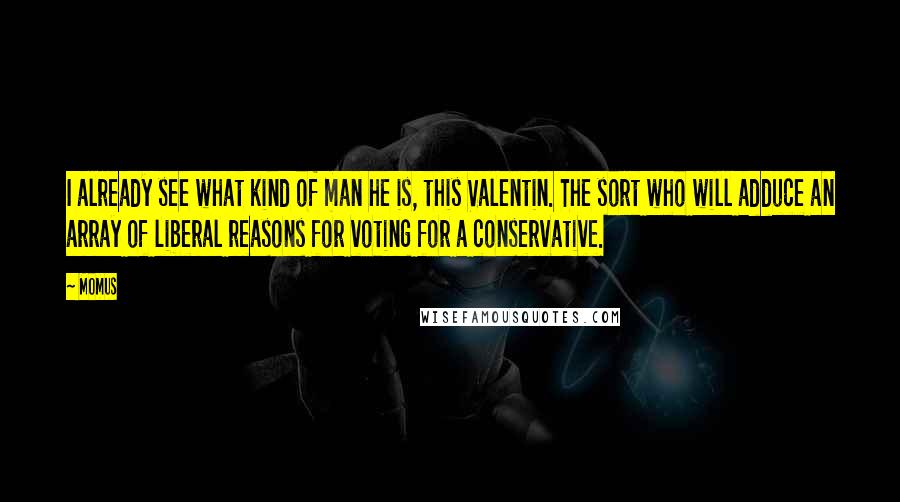 Momus Quotes: I already see what kind of man he is, this Valentin. The sort who will adduce an array of liberal reasons for voting for a conservative.