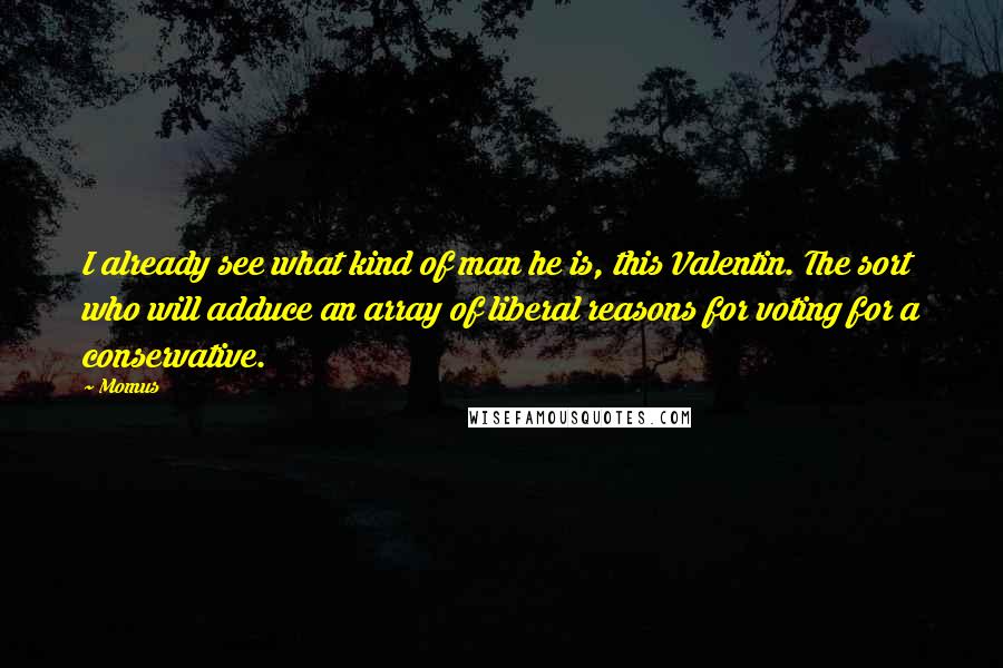 Momus Quotes: I already see what kind of man he is, this Valentin. The sort who will adduce an array of liberal reasons for voting for a conservative.