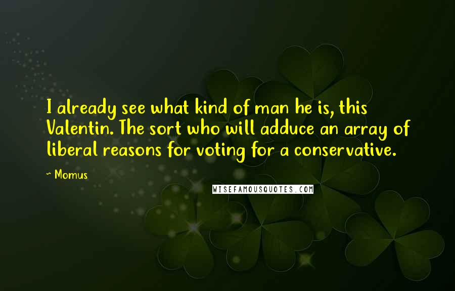 Momus Quotes: I already see what kind of man he is, this Valentin. The sort who will adduce an array of liberal reasons for voting for a conservative.