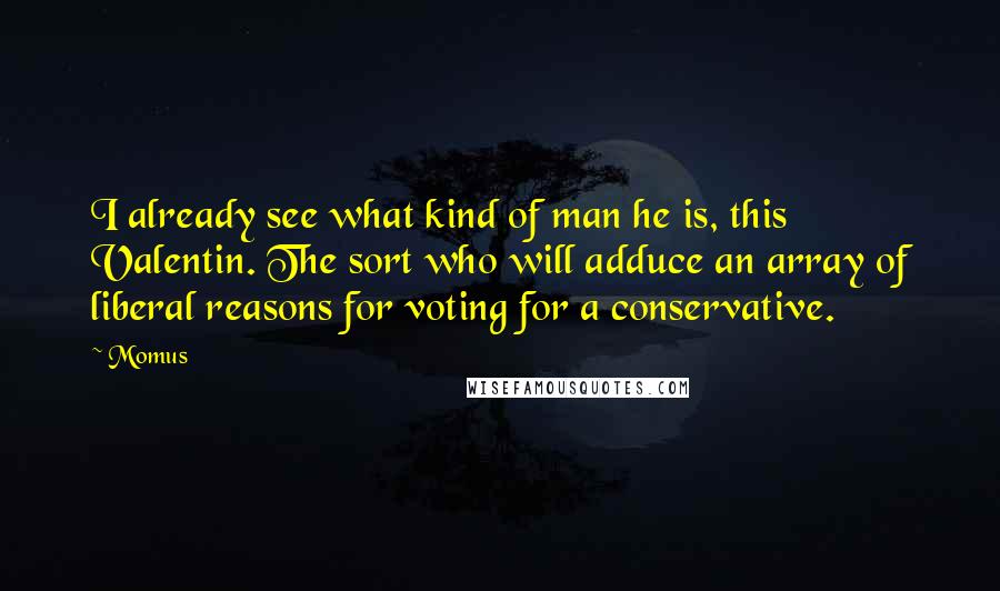 Momus Quotes: I already see what kind of man he is, this Valentin. The sort who will adduce an array of liberal reasons for voting for a conservative.