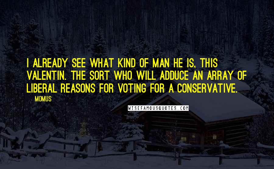 Momus Quotes: I already see what kind of man he is, this Valentin. The sort who will adduce an array of liberal reasons for voting for a conservative.