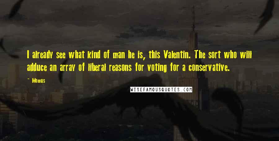 Momus Quotes: I already see what kind of man he is, this Valentin. The sort who will adduce an array of liberal reasons for voting for a conservative.