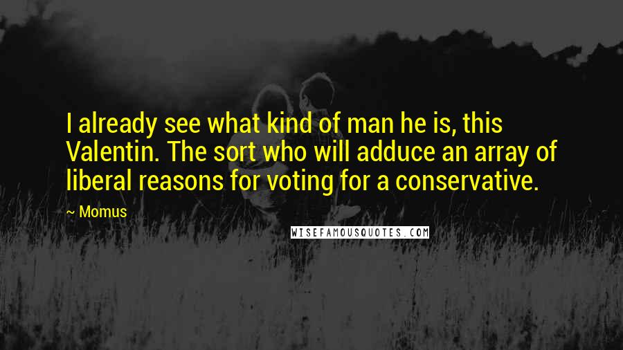 Momus Quotes: I already see what kind of man he is, this Valentin. The sort who will adduce an array of liberal reasons for voting for a conservative.