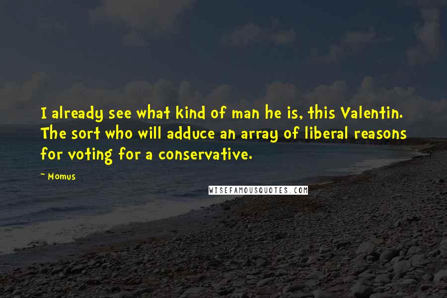 Momus Quotes: I already see what kind of man he is, this Valentin. The sort who will adduce an array of liberal reasons for voting for a conservative.