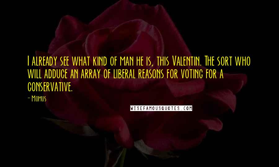 Momus Quotes: I already see what kind of man he is, this Valentin. The sort who will adduce an array of liberal reasons for voting for a conservative.