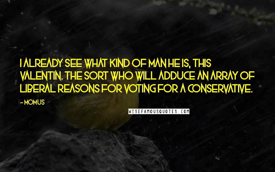 Momus Quotes: I already see what kind of man he is, this Valentin. The sort who will adduce an array of liberal reasons for voting for a conservative.