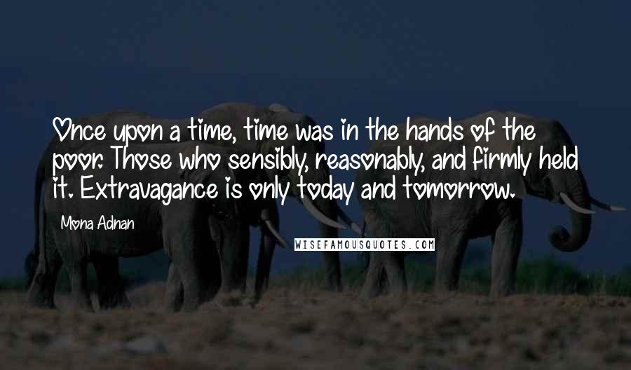Mona Adnan Quotes: Once upon a time, time was in the hands of the poor. Those who sensibly, reasonably, and firmly held it. Extravagance is only today and tomorrow.