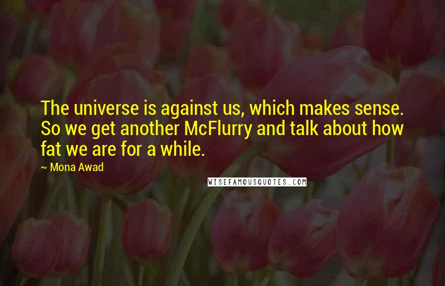 Mona Awad Quotes: The universe is against us, which makes sense. So we get another McFlurry and talk about how fat we are for a while.