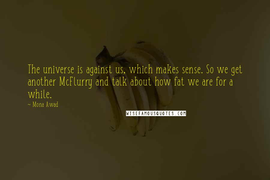 Mona Awad Quotes: The universe is against us, which makes sense. So we get another McFlurry and talk about how fat we are for a while.