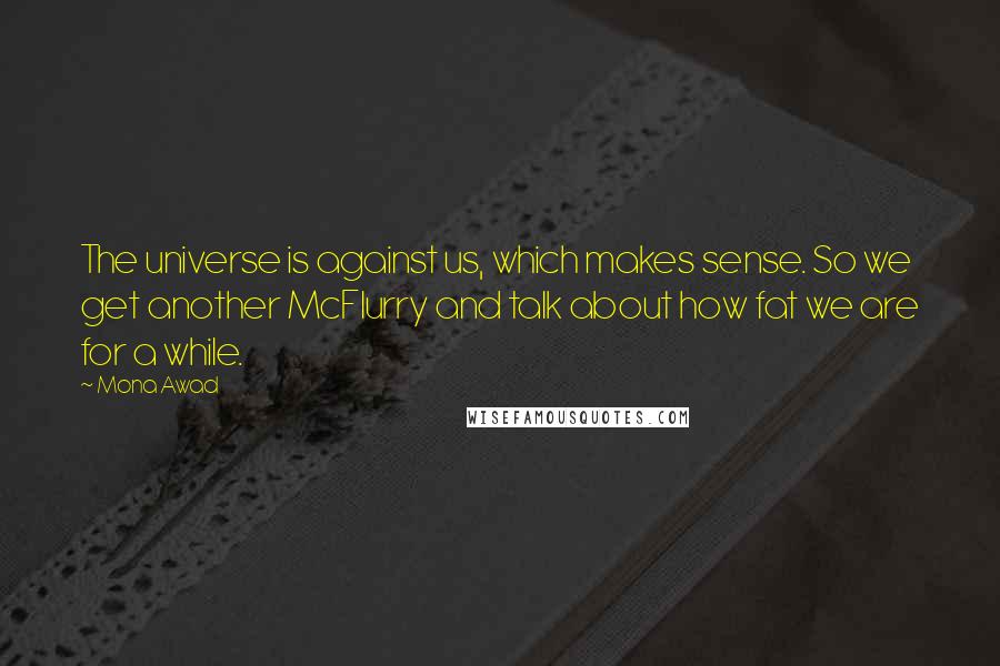 Mona Awad Quotes: The universe is against us, which makes sense. So we get another McFlurry and talk about how fat we are for a while.