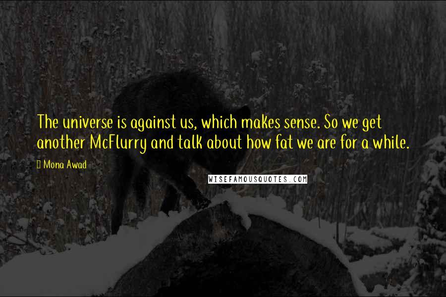 Mona Awad Quotes: The universe is against us, which makes sense. So we get another McFlurry and talk about how fat we are for a while.